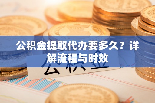梁山公积金提取代办要多久？详解流程与时效