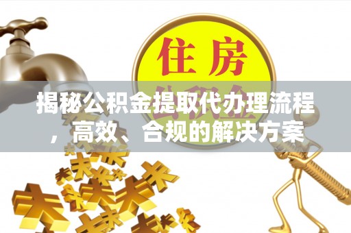 梁山揭秘公积金提取代办理流程，高效、合规的解决方案