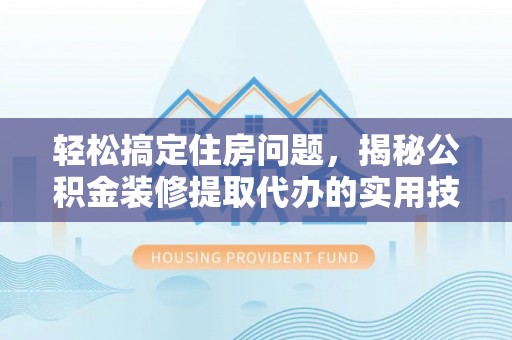 梁山轻松搞定住房问题，揭秘公积金装修提取代办的实用技巧