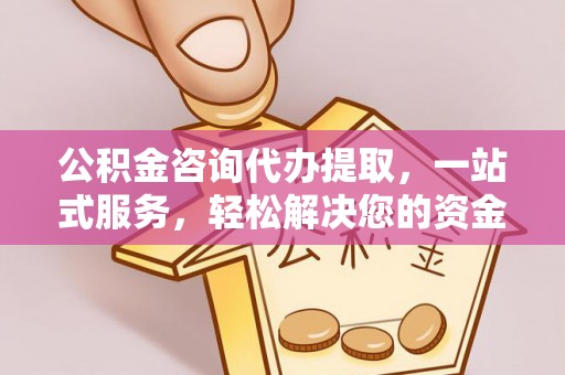 梁山公积金咨询代办提取，一站式服务，轻松解决您的资金需求