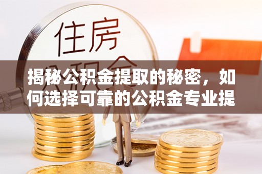 梁山揭秘公积金提取的秘密，如何选择可靠的公积金专业提取代办服务
