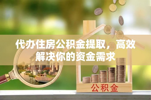 梁山代办住房公积金提取，高效解决你的资金需求