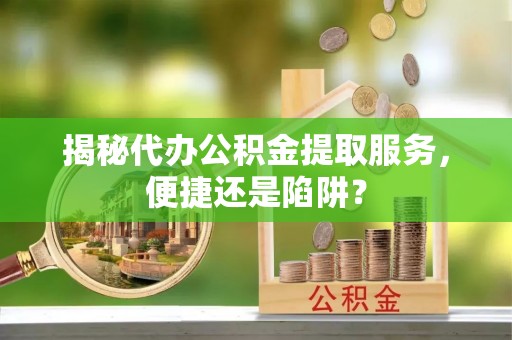 梁山揭秘代办公积金提取服务，便捷还是陷阱？