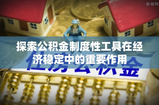 梁山探索公积金制度性工具在经济稳定中的重要作用