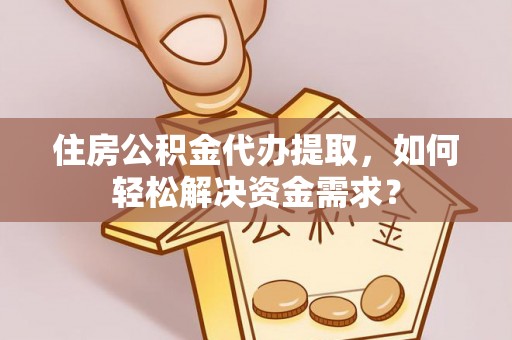梁山住房公积金代办提取，如何轻松解决资金需求？