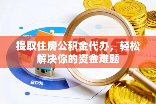梁山提取住房公积金代办，轻松解决你的资金难题
