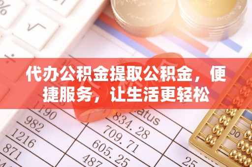 梁山代办公积金提取公积金，便捷服务，让生活更轻松