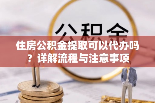 梁山住房公积金提取可以代办吗？详解流程与注意事项
