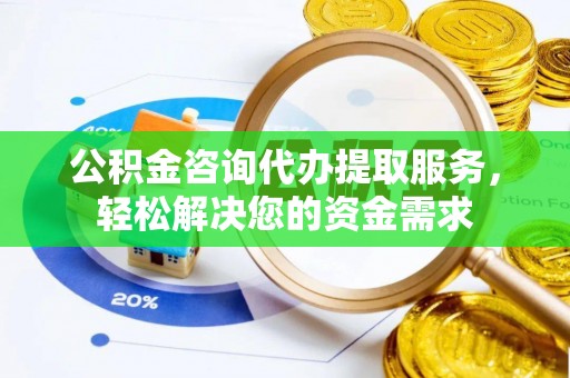 梁山公积金咨询代办提取服务，轻松解决您的资金需求
