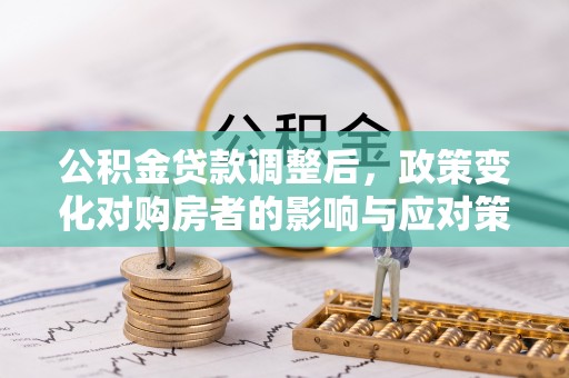 梁山公积金贷款调整后，政策变化对购房者的影响与应对策略