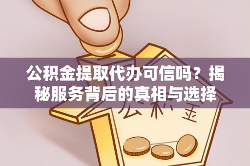 梁山公积金提取代办可信吗？揭秘服务背后的真相与选择