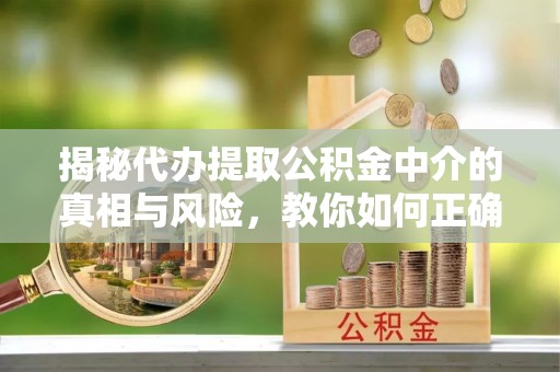 梁山揭秘代办提取公积金中介的真相与风险，教你如何正确操作