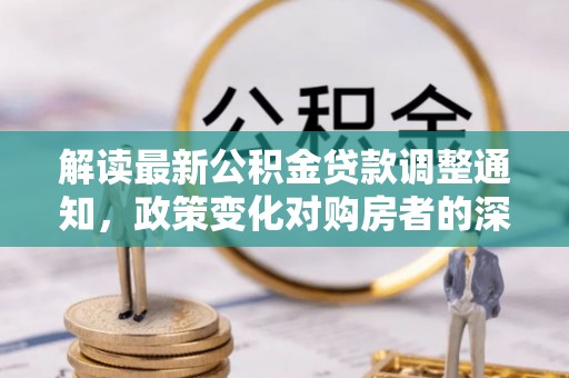 梁山解读最新公积金贷款调整通知，政策变化对购房者的深远影响