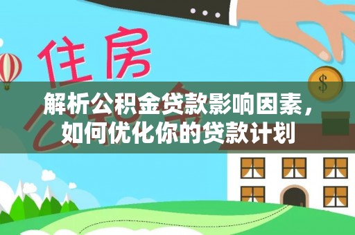 梁山解析公积金贷款影响因素，如何优化你的贷款计划