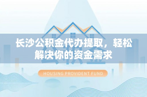 梁山长沙公积金代办提取，轻松解决你的资金需求