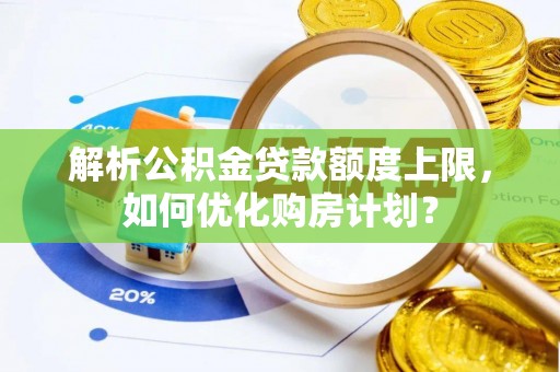 梁山解析公积金贷款额度上限，如何优化购房计划？