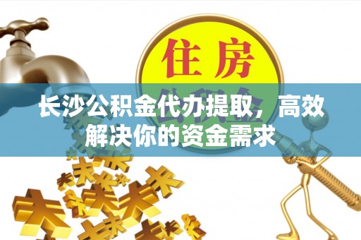 梁山长沙公积金代办提取，高效解决你的资金需求