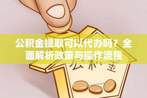 梁山公积金提取可以代办吗？全面解析政策与操作流程
