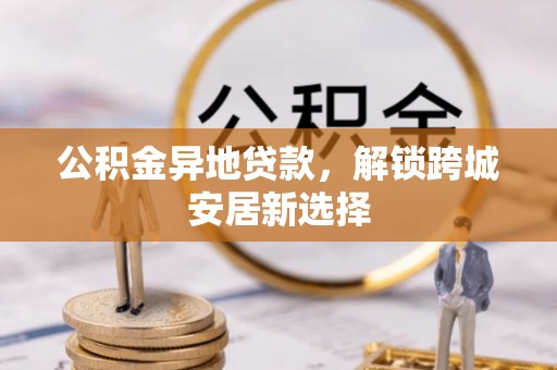 梁山公积金异地贷款，解锁跨城安居新选择