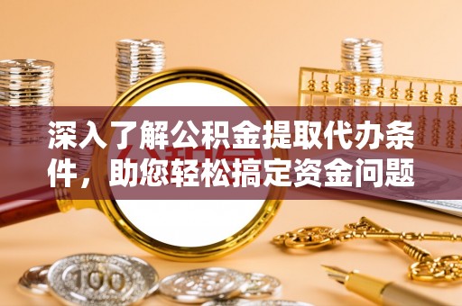 梁山深入了解公积金提取代办条件，助您轻松搞定资金问题