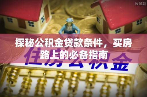 梁山探秘公积金贷款条件，买房路上的必备指南