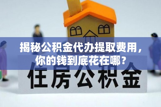 梁山揭秘公积金代办提取费用，你的钱到底花在哪？