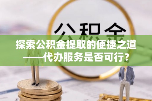 梁山探索公积金提取的便捷之道——代办服务是否可行？