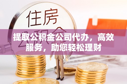 梁山提取公积金公司代办，高效服务，助您轻松理财