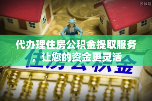 梁山代办理住房公积金提取服务，让您的资金更灵活