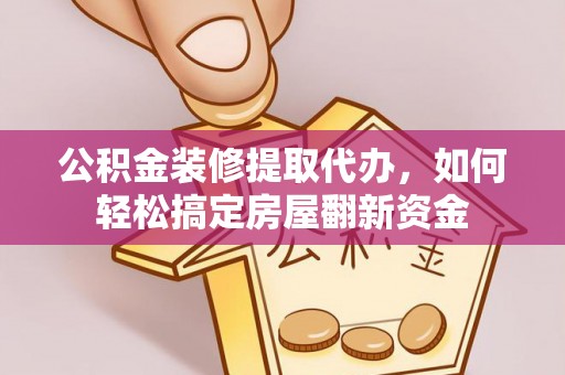 梁山公积金装修提取代办，如何轻松搞定房屋翻新资金