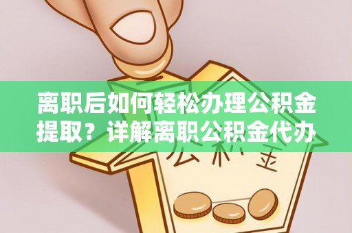 梁山离职后如何轻松办理公积金提取？详解离职公积金代办提取流程