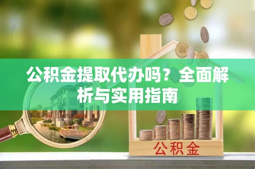 梁山公积金提取代办吗？全面解析与实用指南