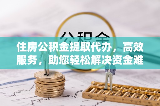 梁山住房公积金提取代办，高效服务，助您轻松解决资金难题
