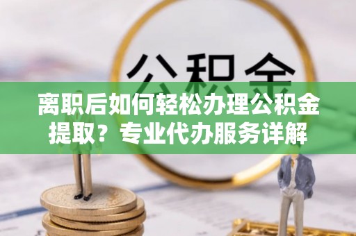 梁山离职后如何轻松办理公积金提取？专业代办服务详解