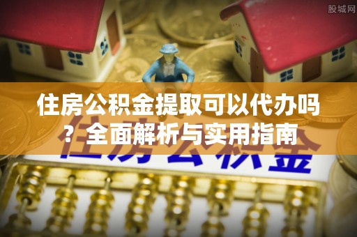 梁山住房公积金提取可以代办吗？全面解析与实用指南