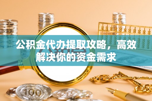 梁山公积金代办提取攻略，高效解决你的资金需求