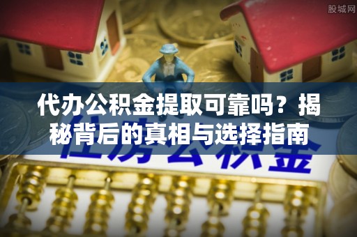 梁山代办公积金提取可靠吗？揭秘背后的真相与选择指南