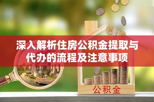 梁山深入解析住房公积金提取与代办的流程及注意事项