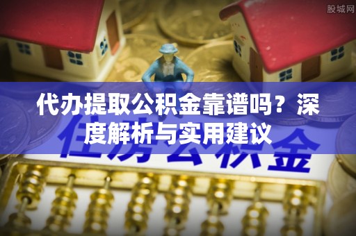 梁山代办提取公积金靠谱吗？深度解析与实用建议