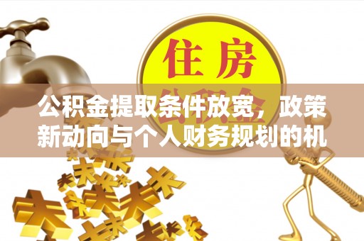 梁山公积金提取条件放宽，政策新动向与个人财务规划的机遇