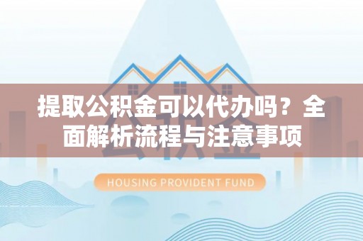 梁山提取公积金可以代办吗？全面解析流程与注意事项