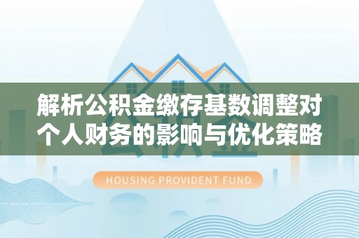 梁山解析公积金缴存基数调整对个人财务的影响与优化策略