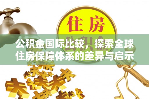 梁山公积金国际比较，探索全球住房保障体系的差异与启示