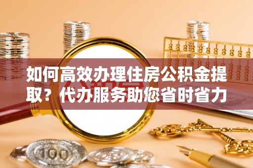 梁山如何高效办理住房公积金提取？代办服务助您省时省力