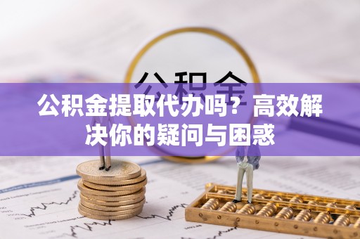 梁山公积金提取代办吗？高效解决你的疑问与困惑