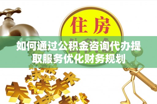 梁山如何通过公积金咨询代办提取服务优化财务规划