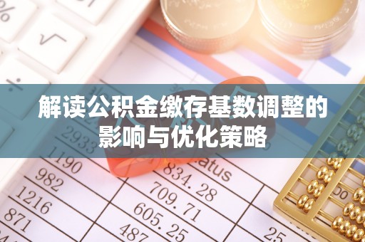 梁山解读公积金缴存基数调整的影响与优化策略