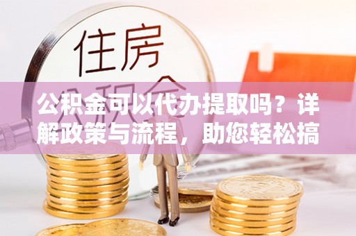 梁山公积金可以代办提取吗？详解政策与流程，助您轻松搞定！