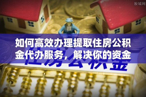 梁山如何高效办理提取住房公积金代办服务，解决你的资金需求