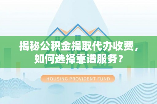 梁山揭秘公积金提取代办收费，如何选择靠谱服务？